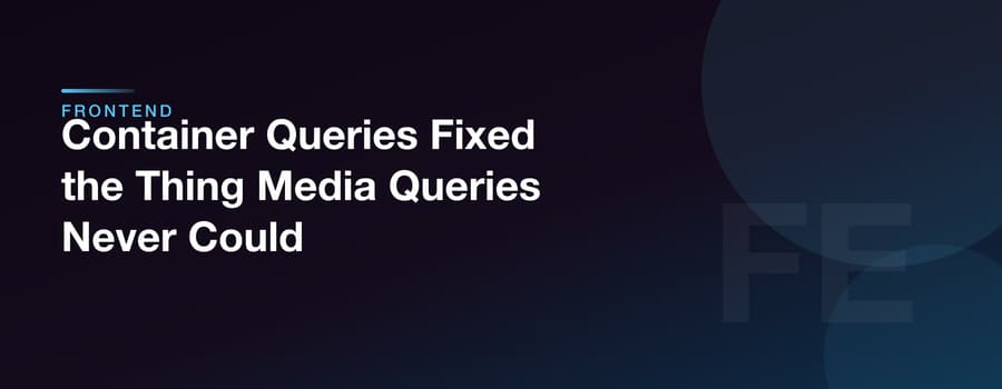 Container Queries Fixed the Thing Media Queries Never Could