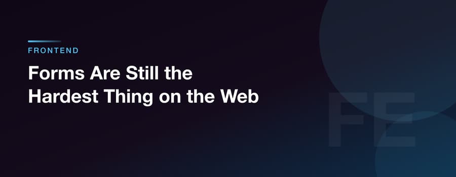 Forms Are Still the Hardest Thing on the Web
