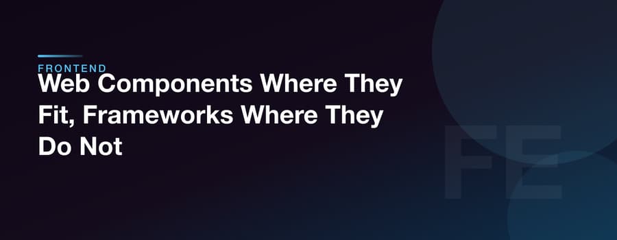 Web Components Where They Fit, Frameworks Where They Do Not